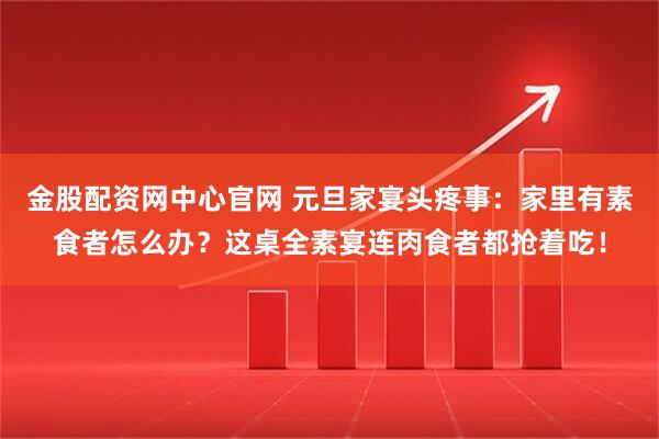 金股配资网中心官网 元旦家宴头疼事：家里有素食者怎么办？这桌全素宴连肉食者都抢着吃！