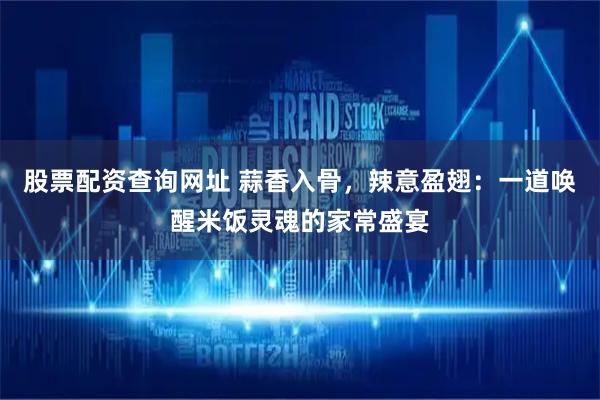股票配资查询网址 蒜香入骨，辣意盈翅：一道唤醒米饭灵魂的家常盛宴
