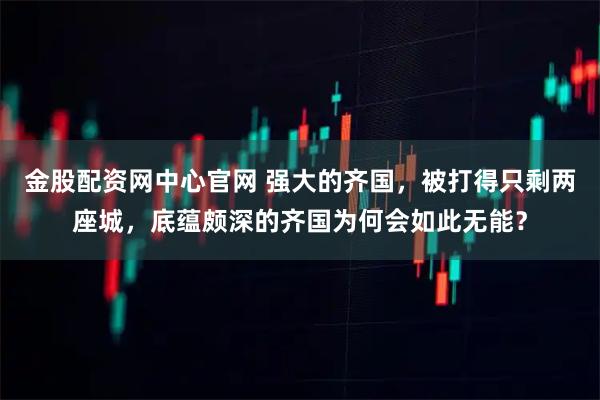 金股配资网中心官网 强大的齐国，被打得只剩两座城，底蕴颇深的齐国为何会如此无能？