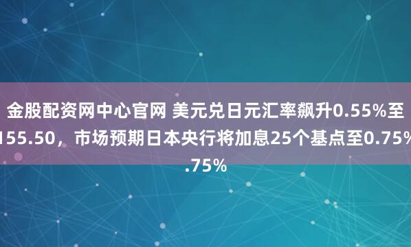 金股配资网中心官网 美元兑日元汇率飙升0.55%至155.50，市场预期日本央行将加息25个基点至0.75%
