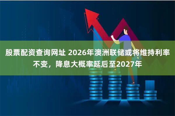 股票配资查询网址 2026年澳洲联储或将维持利率不变，降息大概率延后至2027年