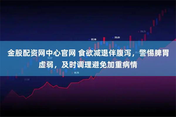 金股配资网中心官网 食欲减退伴腹泻，警惕脾胃虚弱，及时调理避免加重病情