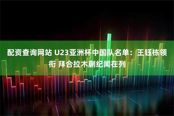 配资查询网站 U23亚洲杯中国队名单：王钰栋领衔 拜合拉木蒯纪闻在列