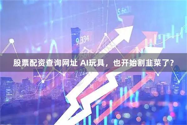 股票配资查询网址 AI玩具，也开始割韭菜了？