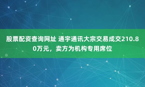 股票配资查询网址 通宇通讯大宗交易成交210.80万元，卖方为机构专用席位
