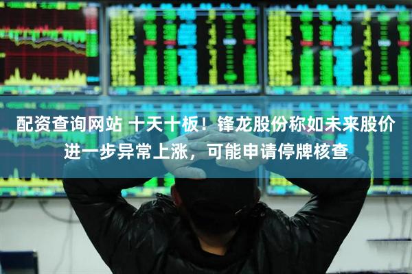 配资查询网站 十天十板！锋龙股份称如未来股价进一步异常上涨，可能申请停牌核查