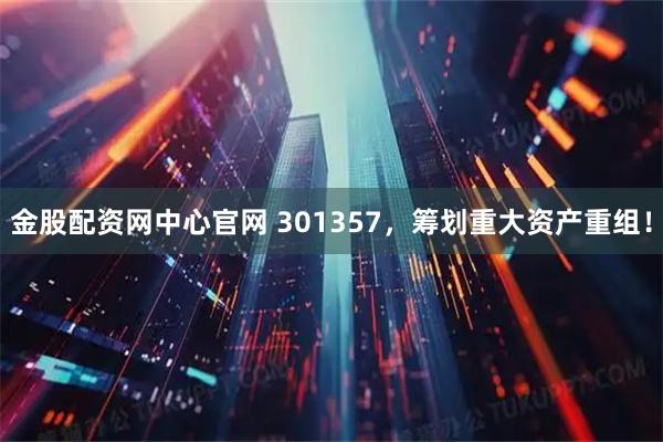 金股配资网中心官网 301357，筹划重大资产重组！
