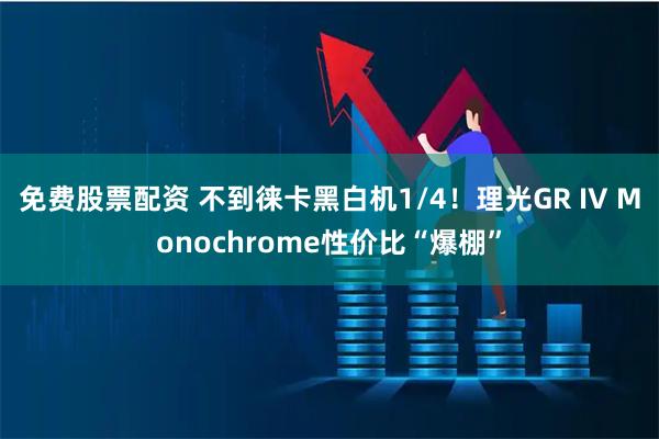 免费股票配资 不到徕卡黑白机1/4！理光GR IV Monochrome性价比“爆棚”
