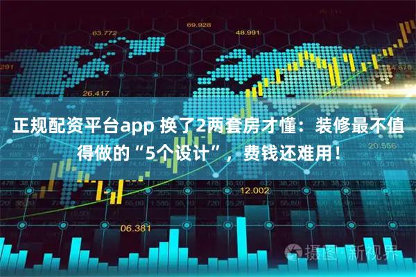 正规配资平台app 换了2两套房才懂：装修最不值得做的“5个设计”，费钱还难用！