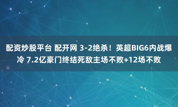 配资炒股平台 配开网 3-2绝杀！英超BIG6内战爆冷 7.2亿豪门终结死敌主场不败+12场不败