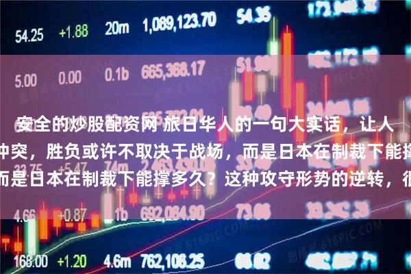 安全的炒股配资网 旅日华人的一句大实话，让人陷入沉思。若中日发生冲突，胜负或许不取决于战场，而是日本在制裁下能撑多久？这种攻守形势的逆转，很现实