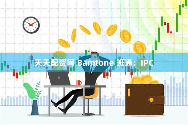天天配资网 Bamtone 班通：IPC