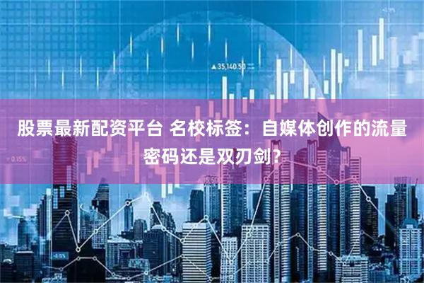 股票最新配资平台 名校标签：自媒体创作的流量密码还是双刃剑？