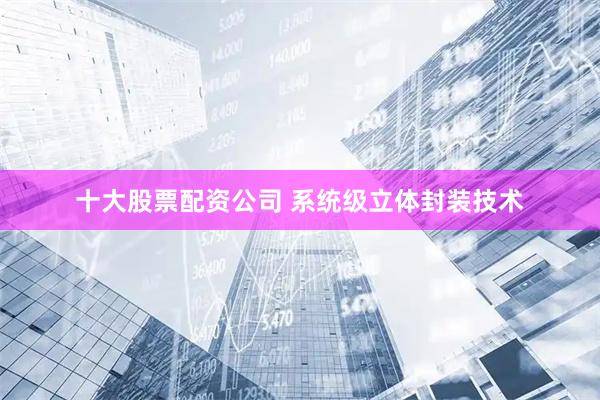 十大股票配资公司 系统级立体封装技术