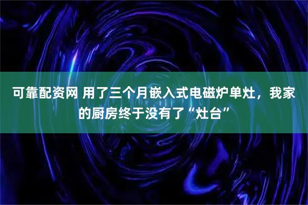 可靠配资网 用了三个月嵌入式电磁炉单灶，我家的厨房终于没有了“灶台”