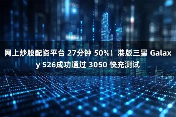 网上炒股配资平台 27分钟 50%！港版三星 Galaxy S26成功通过 3050 快充测试