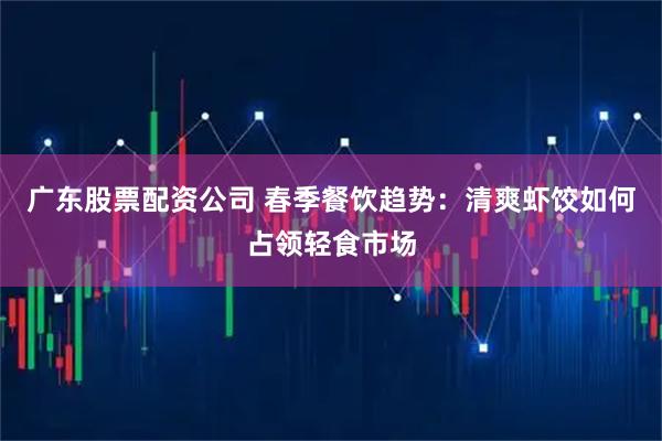 广东股票配资公司 春季餐饮趋势：清爽虾饺如何占领轻食市场
