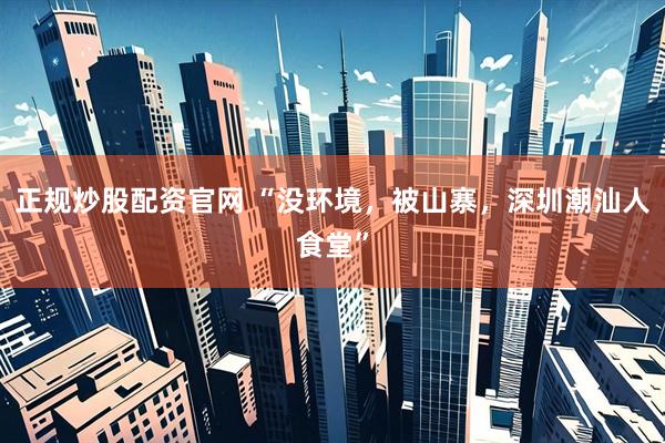正规炒股配资官网 “没环境，被山寨，深圳潮汕人食堂”