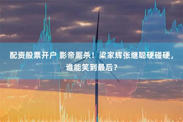 配资股票开户 影帝厮杀！梁家辉张继聪硬碰硬，谁能笑到最后？