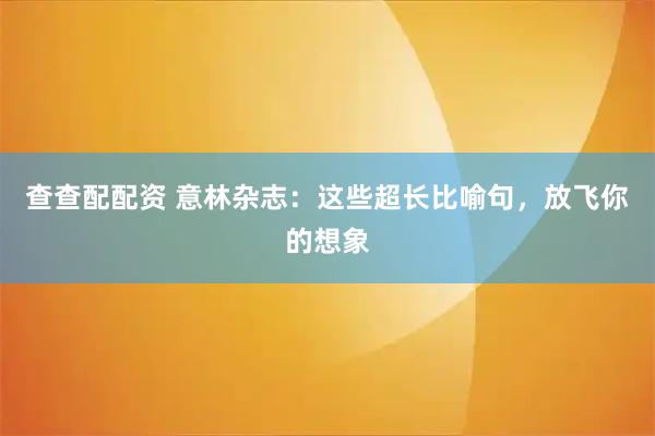 查查配配资 意林杂志：这些超长比喻句，放飞你的想象
