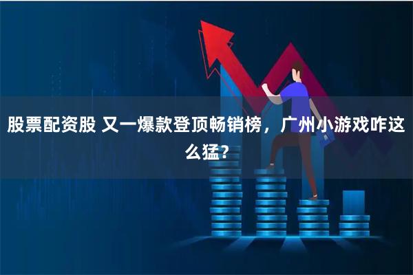 股票配资股 又一爆款登顶畅销榜，广州小游戏咋这么猛？