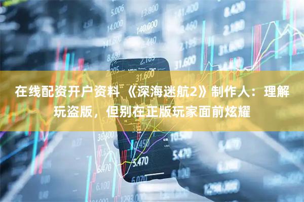 在线配资开户资料 《深海迷航2》制作人：理解玩盗版，但别在正版玩家面前炫耀