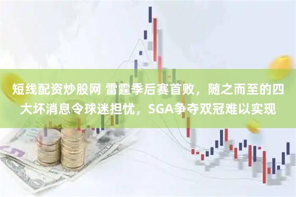 短线配资炒股网 雷霆季后赛首败，随之而至的四大坏消息令球迷担忧，SGA争夺双冠难以实现