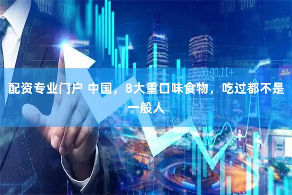 配资专业门户 中国，8大重口味食物，吃过都不是一般人