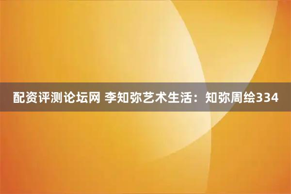 配资评测论坛网 李知弥艺术生活：知弥周绘334