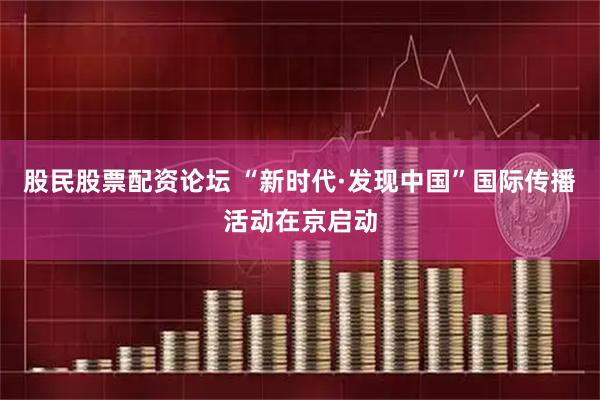 股民股票配资论坛 “新时代·发现中国”国际传播活动在京启动