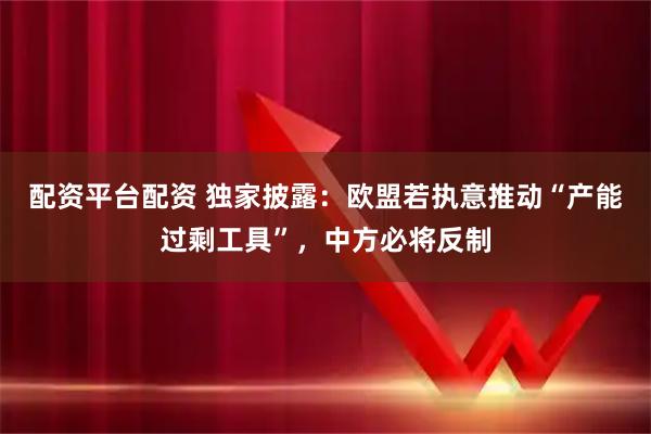 配资平台配资 独家披露：欧盟若执意推动“产能过剩工具”，中方必将反制