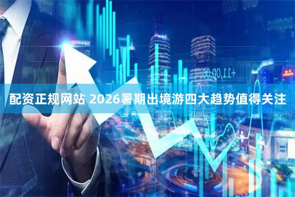 配资正规网站 2026暑期出境游四大趋势值得关注