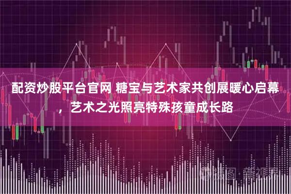 配资炒股平台官网 糖宝与艺术家共创展暖心启幕，艺术之光照亮特殊孩童成长路